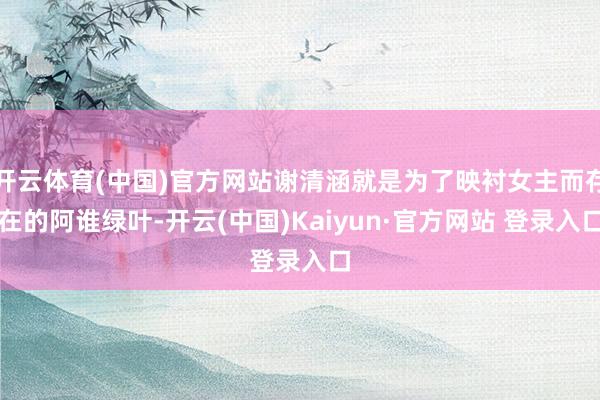 开云体育(中国)官方网站谢清涵就是为了映衬女主而存在的阿谁绿叶-开云(中国)Kaiyun·官方网站 登录入口