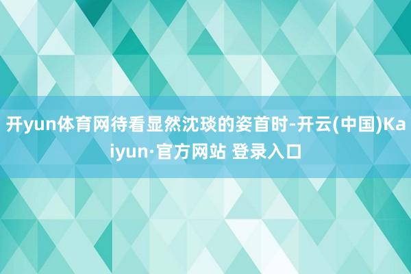 开yun体育网待看显然沈琰的姿首时-开云(中国)Kaiyun·官方网站 登录入口
