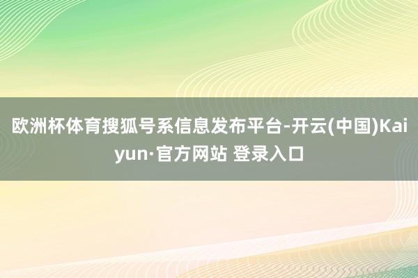 欧洲杯体育搜狐号系信息发布平台-开云(中国)Kaiyun·官方网站 登录入口