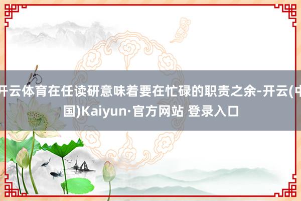 开云体育在任读研意味着要在忙碌的职责之余-开云(中国)Kaiyun·官方网站 登录入口