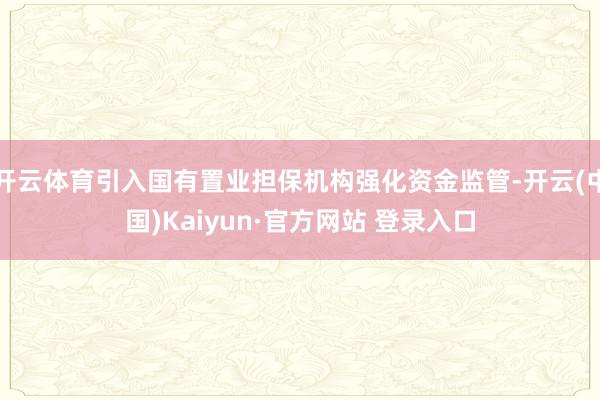 开云体育引入国有置业担保机构强化资金监管-开云(中国)Kaiyun·官方网站 登录入口