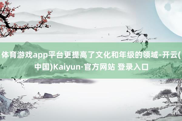 体育游戏app平台更提高了文化和年级的领域-开云(中国)Kaiyun·官方网站 登录入口