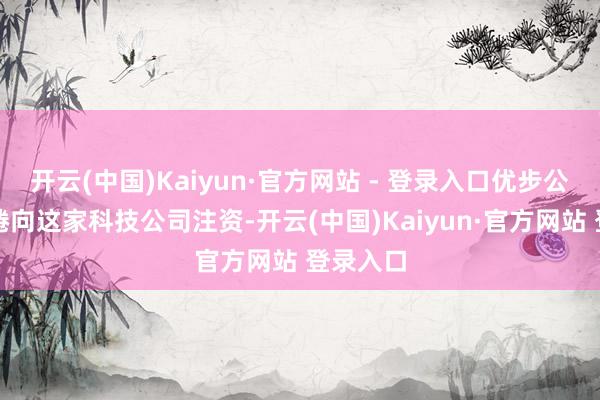 开云(中国)Kaiyun·官方网站 - 登录入口优步公司正缱绻向这家科技公司注资-开云(中国)Kaiyun·官方网站 登录入口