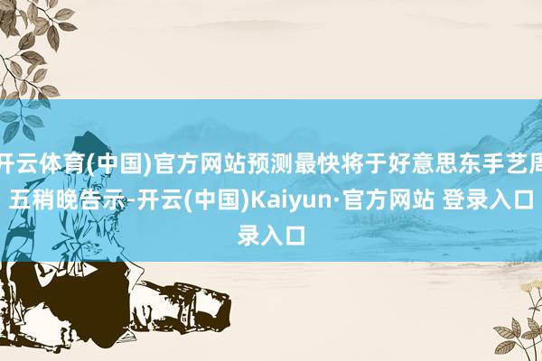 开云体育(中国)官方网站预测最快将于好意思东手艺周五稍晚告示-开云(中国)Kaiyun·官方网站 登录入口