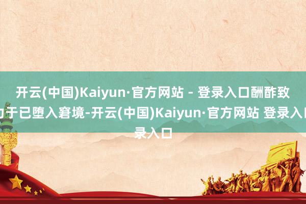开云(中国)Kaiyun·官方网站 - 登录入口酬酢致力于已堕入窘境-开云(中国)Kaiyun·官方网站 登录入口