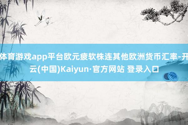 体育游戏app平台欧元疲软株连其他欧洲货币汇率-开云(中国)Kaiyun·官方网站 登录入口