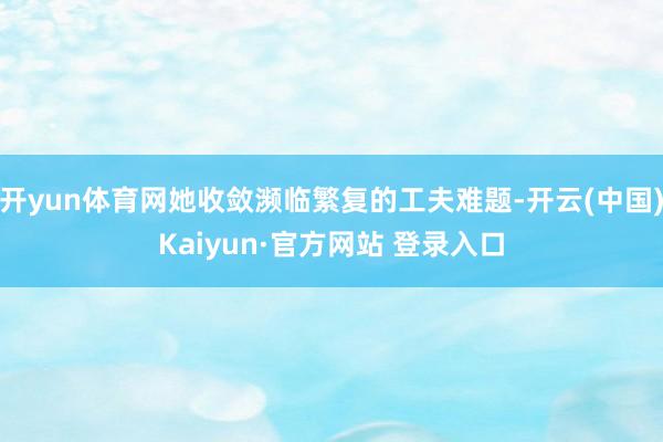 开yun体育网她收敛濒临繁复的工夫难题-开云(中国)Kaiyun·官方网站 登录入口
