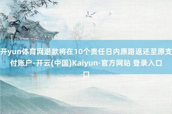开yun体育网退款将在10个责任日内原路返还至原支付账户-开云(中国)Kaiyun·官方网站 登录入口