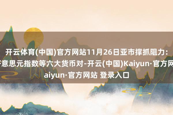 开云体育(中国)官方网站11月26日亚市撑抓阻力：金银原油+好意思元指数等六大货币对-开云(中国)Kaiyun·官方网站 登录入口