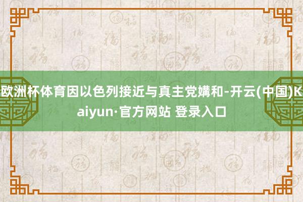 欧洲杯体育因以色列接近与真主党媾和-开云(中国)Kaiyun·官方网站 登录入口