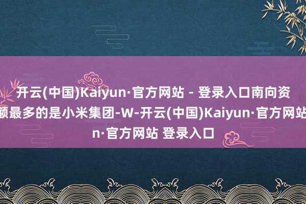 开云(中国)Kaiyun·官方网站 - 登录入口南向资金成交金额最多的是小米集团-W-开云(中国)Kaiyun·官方网站 登录入口