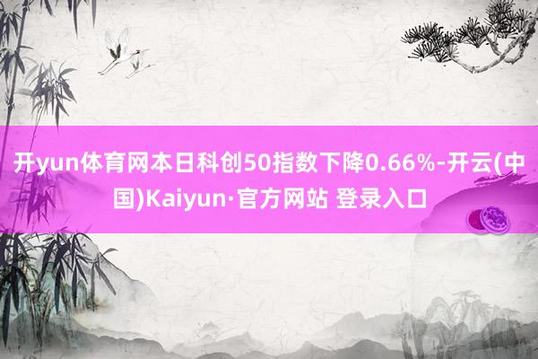 开yun体育网本日科创50指数下降0.66%-开云(中国)Kaiyun·官方网站 登录入口
