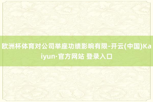 欧洲杯体育对公司举座功绩影响有限-开云(中国)Kaiyun·官方网站 登录入口