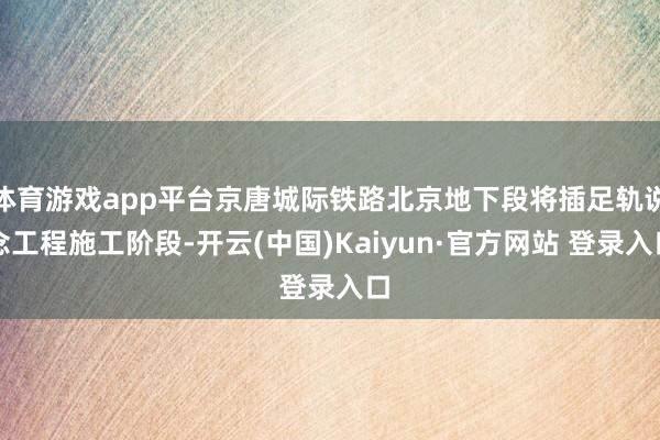 体育游戏app平台京唐城际铁路北京地下段将插足轨说念工程施工阶段-开云(中国)Kaiyun·官方网站 登录入口