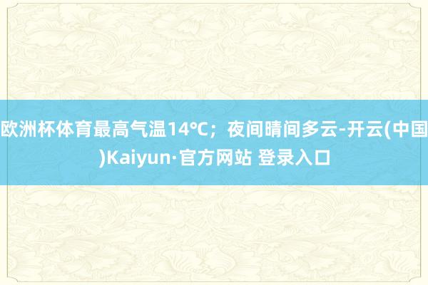 欧洲杯体育最高气温14℃；夜间晴间多云-开云(中国)Kaiyun·官方网站 登录入口