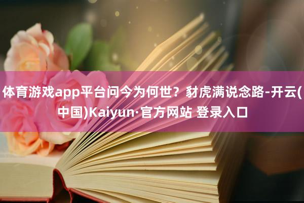 体育游戏app平台问今为何世？豺虎满说念路-开云(中国)Kaiyun·官方网站 登录入口