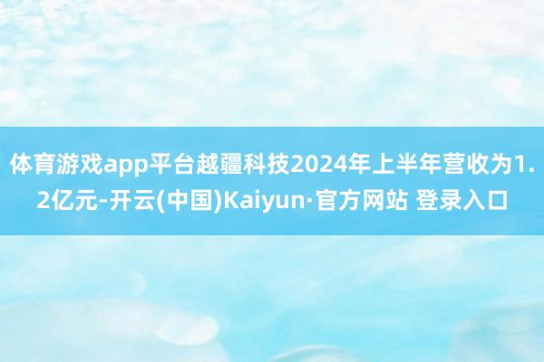 体育游戏app平台越疆科技2024年上半年营收为1.2亿元-开云(中国)Kaiyun·官方网站 登录入口
