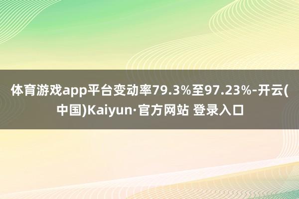 体育游戏app平台变动率79.3%至97.23%-开云(中国)Kaiyun·官方网站 登录入口