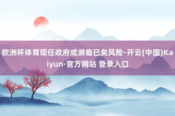 欧洲杯体育现任政府或濒临已矣风险-开云(中国)Kaiyun·官方网站 登录入口