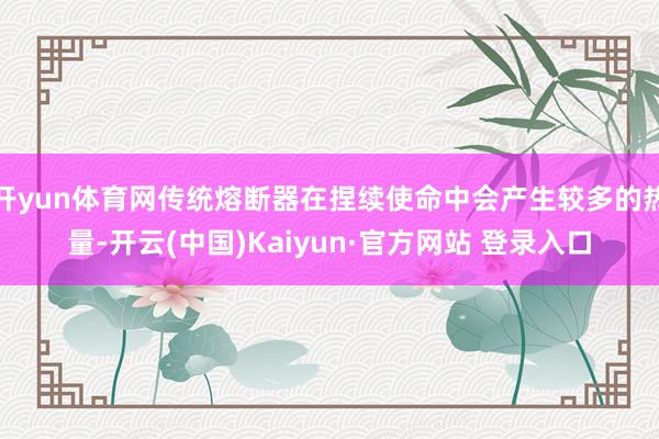 开yun体育网传统熔断器在捏续使命中会产生较多的热量-开云(中国)Kaiyun·官方网站 登录入口
