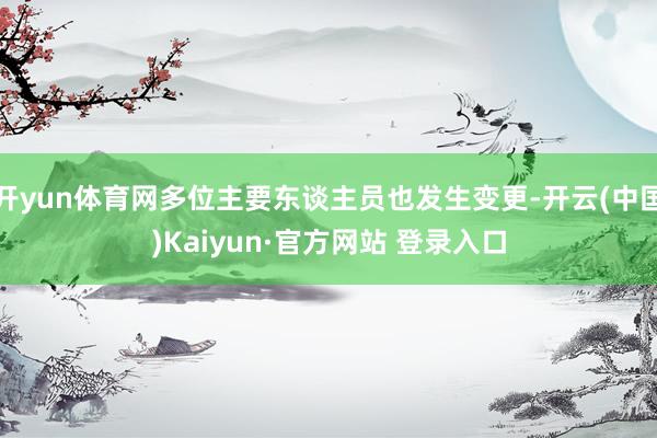 开yun体育网多位主要东谈主员也发生变更-开云(中国)Kaiyun·官方网站 登录入口