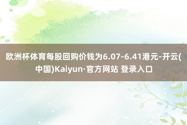 欧洲杯体育每股回购价钱为6.07-6.41港元-开云(中国)Kaiyun·官方网站 登录入口