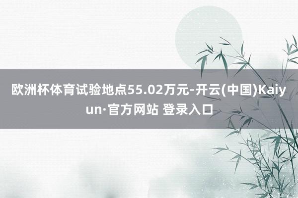 欧洲杯体育试验地点55.02万元-开云(中国)Kaiyun·官方网站 登录入口