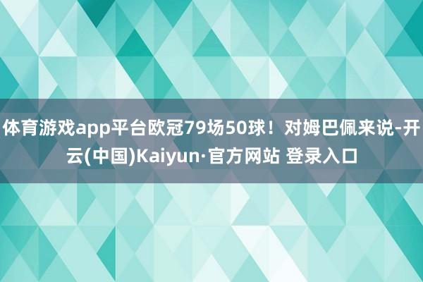体育游戏app平台欧冠79场50球！对姆巴佩来说-开云(中国)Kaiyun·官方网站 登录入口