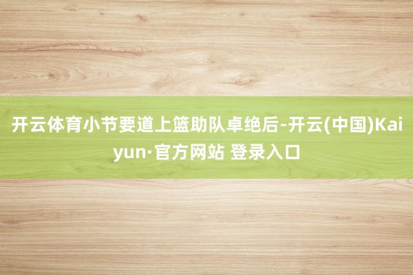开云体育小节要道上篮助队卓绝后-开云(中国)Kaiyun·官方网站 登录入口