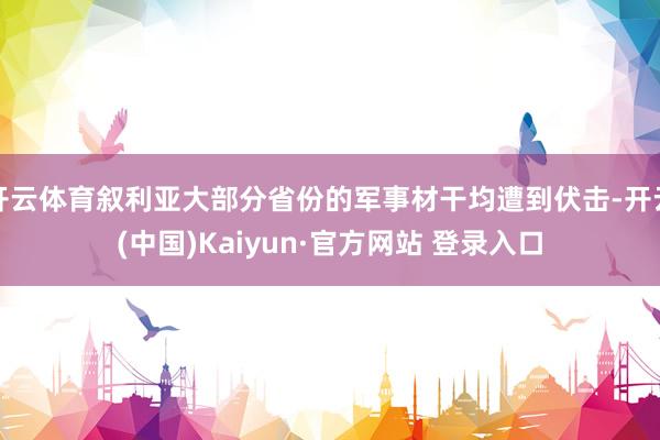 开云体育叙利亚大部分省份的军事材干均遭到伏击-开云(中国)Kaiyun·官方网站 登录入口