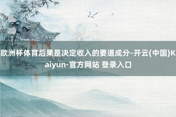 欧洲杯体育后果是决定收入的要道成分-开云(中国)Kaiyun·官方网站 登录入口