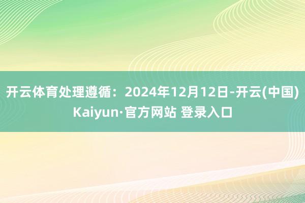 开云体育处理遵循：2024年12月12日-开云(中国)Kaiyun·官方网站 登录入口