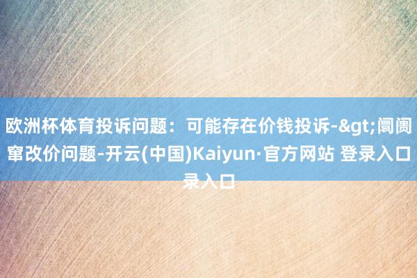 欧洲杯体育投诉问题：可能存在价钱投诉->阛阓窜改价问题-开云(中国)Kaiyun·官方网站 登录入口