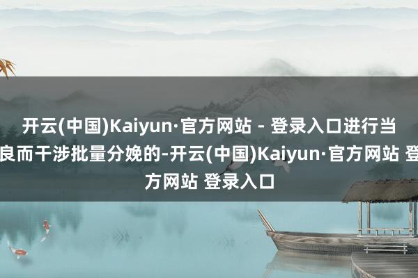 开云(中国)Kaiyun·官方网站 - 登录入口进行当代化改良而干涉批量分娩的-开云(中国)Kaiyun·官方网站 登录入口