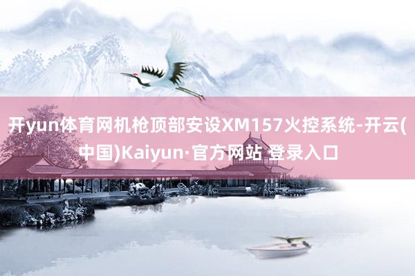 开yun体育网机枪顶部安设XM157火控系统-开云(中国)Kaiyun·官方网站 登录入口