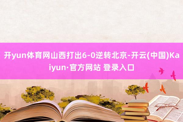 开yun体育网山西打出6-0逆转北京-开云(中国)Kaiyun·官方网站 登录入口