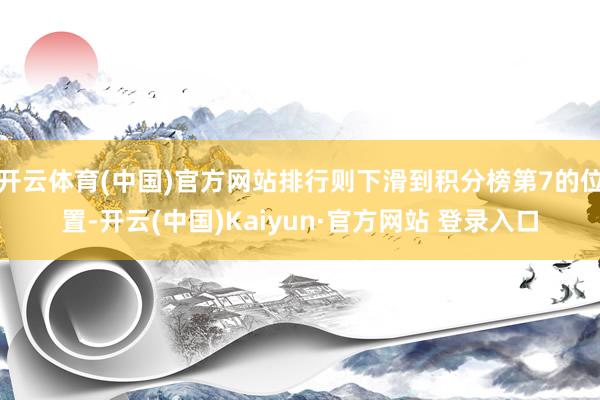 开云体育(中国)官方网站排行则下滑到积分榜第7的位置-开云(中国)Kaiyun·官方网站 登录入口