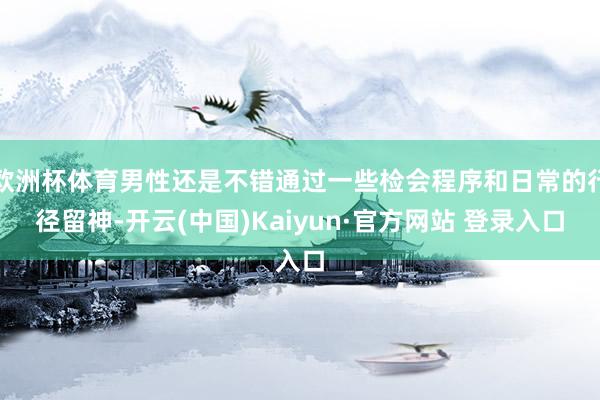 欧洲杯体育男性还是不错通过一些检会程序和日常的行径留神-开云(中国)Kaiyun·官方网站 登录入口
