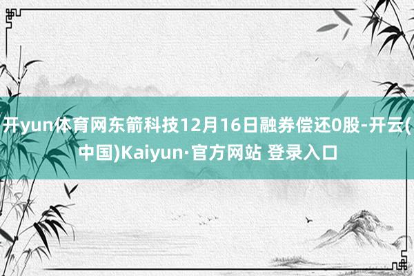 开yun体育网东箭科技12月16日融券偿还0股-开云(中国)Kaiyun·官方网站 登录入口