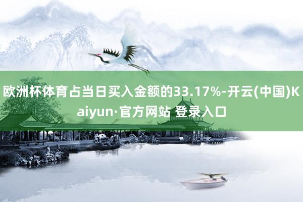 欧洲杯体育占当日买入金额的33.17%-开云(中国)Kaiyun·官方网站 登录入口
