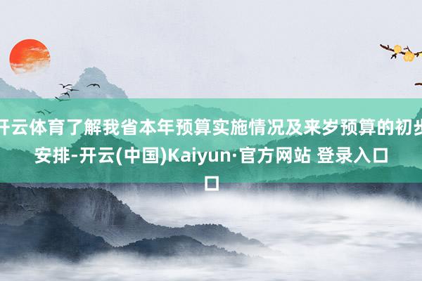 开云体育了解我省本年预算实施情况及来岁预算的初步安排-开云(中国)Kaiyun·官方网站 登录入口