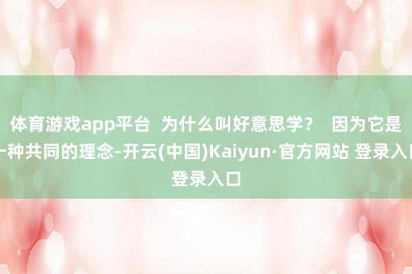 体育游戏app平台  为什么叫好意思学？  因为它是一种共同的理念-开云(中国)Kaiyun·官方网站 登录入口