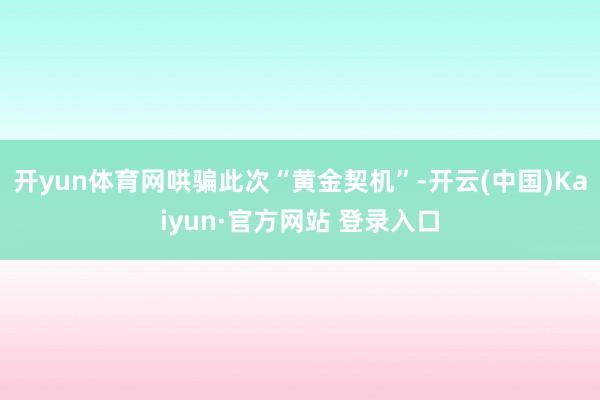 开yun体育网哄骗此次“黄金契机”-开云(中国)Kaiyun·官方网站 登录入口