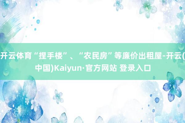 开云体育“捏手楼”、“农民房”等廉价出租屋-开云(中国)Kaiyun·官方网站 登录入口