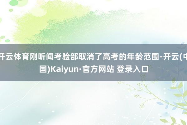 开云体育刚听闻考验部取消了高考的年龄范围-开云(中国)Kaiyun·官方网站 登录入口