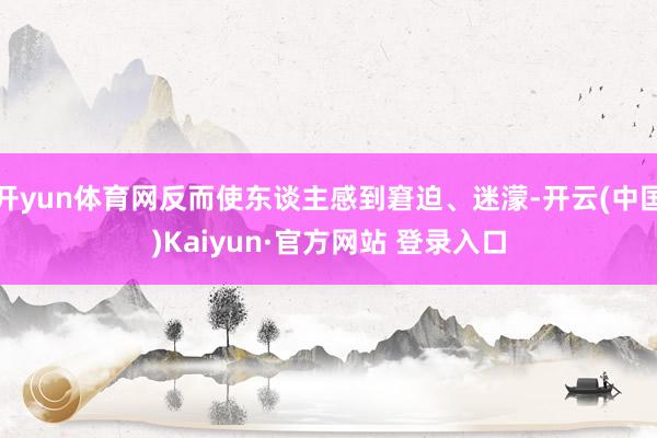 开yun体育网反而使东谈主感到窘迫、迷濛-开云(中国)Kaiyun·官方网站 登录入口