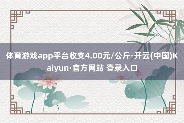 体育游戏app平台收支4.00元/公斤-开云(中国)Kaiyun·官方网站 登录入口