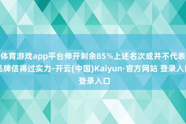 体育游戏app平台伸开剩余85%上述名次或并不代表品牌信得过实力-开云(中国)Kaiyun·官方网站 登录入口