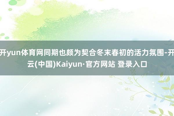 开yun体育网同期也颇为契合冬末春初的活力氛围-开云(中国)Kaiyun·官方网站 登录入口