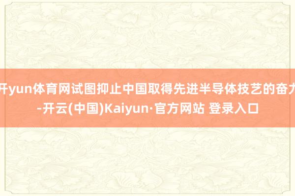 开yun体育网试图抑止中国取得先进半导体技艺的奋力-开云(中国)Kaiyun·官方网站 登录入口